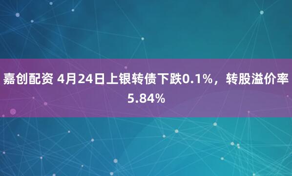 嘉创配资 4月24日上银转债下跌0.1%，转股溢价率5.84%