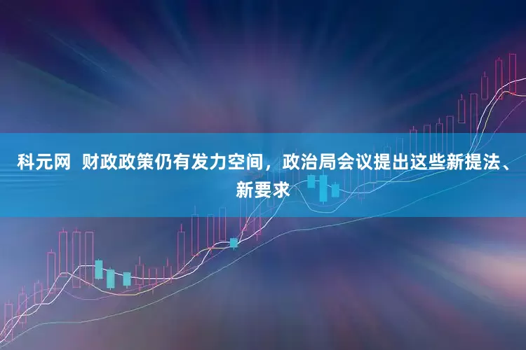 科元网  财政政策仍有发力空间，政治局会议提出这些新提法、新要求