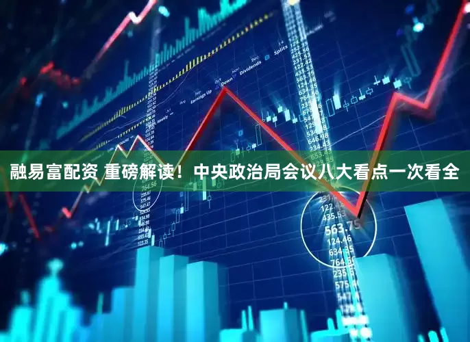 融易富配资 重磅解读！中央政治局会议八大看点一次看全