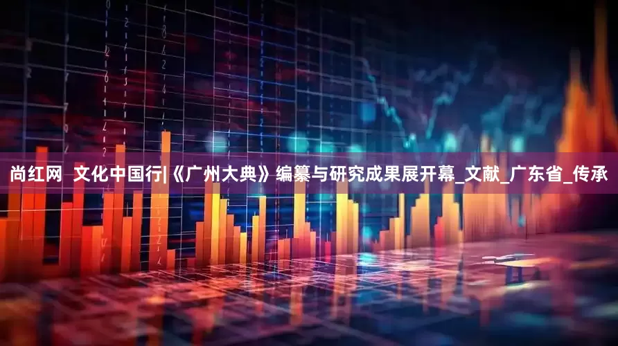 尚红网  文化中国行|《广州大典》编纂与研究成果展开幕_文献_广东省_传承