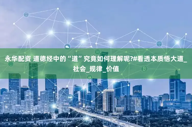 永华配资 道德经中的“道”究竟如何理解呢?#看透本质悟大道_社会_规律_价值