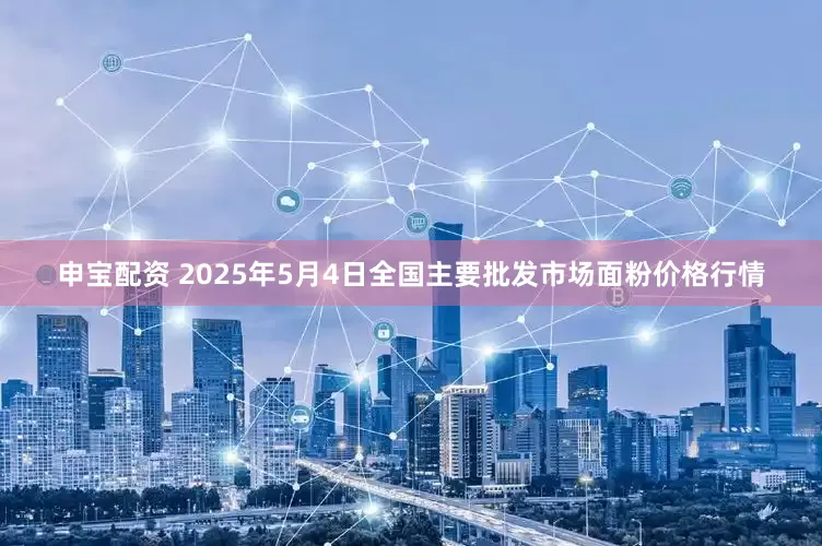 申宝配资 2025年5月4日全国主要批发市场面粉价格行情