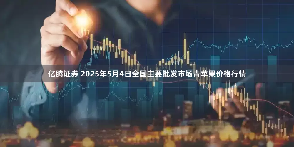 亿腾证券 2025年5月4日全国主要批发市场青苹果价格行情