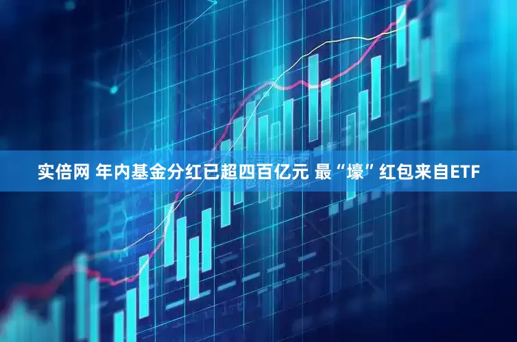 实倍网 年内基金分红已超四百亿元 最“壕”红包来自ETF