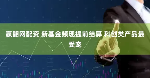 赢翻网配资 新基金频现提前结募 科创类产品最受宠