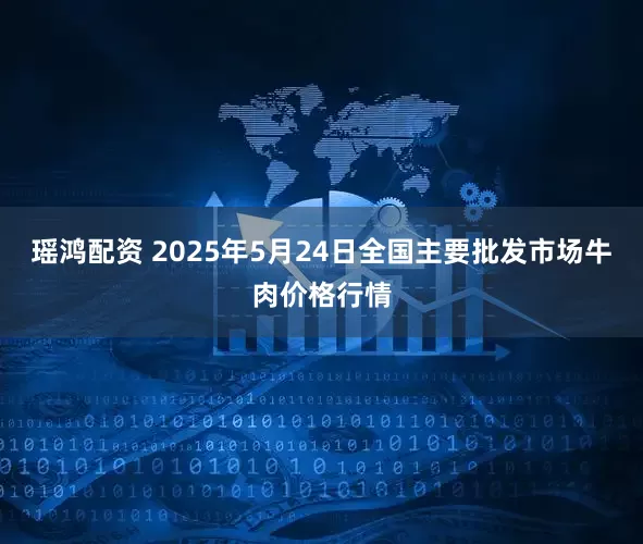 瑶鸿配资 2025年5月24日全国主要批发市场牛肉价格行情