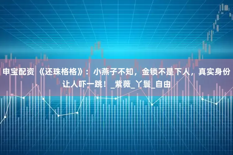 申宝配资 《还珠格格》：小燕子不知，金锁不是下人，真实身份让人吓一跳！_紫薇_丫鬟_自由