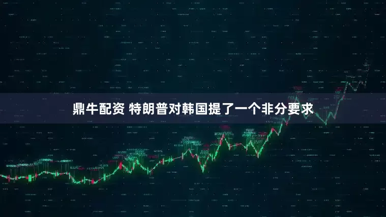鼎牛配资 特朗普对韩国提了一个非分要求