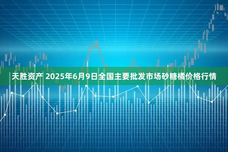天胜资产 2025年6月9日全国主要批发市场砂糖橘价格行情