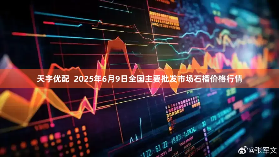 天宇优配  2025年6月9日全国主要批发市场石榴价格行情