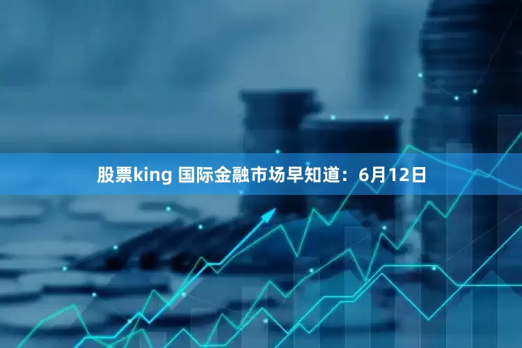 股票king 国际金融市场早知道：6月12日