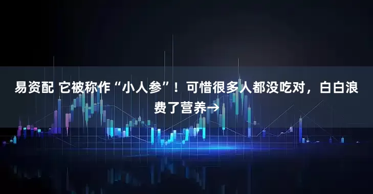 易资配 它被称作“小人参”！可惜很多人都没吃对，白白浪费了营养→